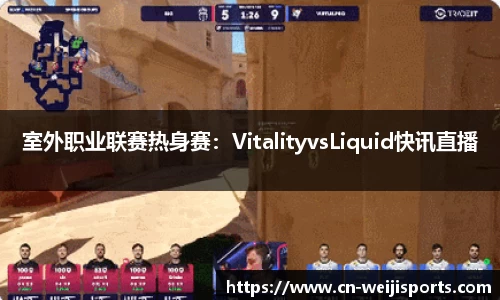 室外职业联赛热身赛：VitalityvsLiquid快讯直播