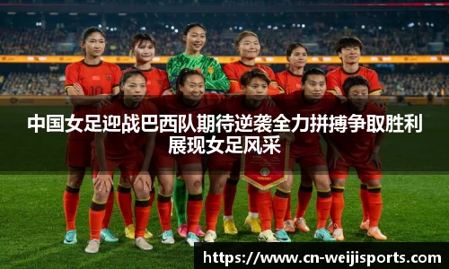 中国女足迎战巴西队期待逆袭全力拼搏争取胜利展现女足风采